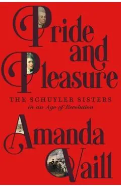 Pride and Pleasure: The Schuyler Sisters in an Age of Revolution - Amanda Vaill
