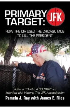 Primary Target: Jfk - How the Cia Used the Chicago Mob to Kill the President: Author of to Kill a County and Interview with History: t - Pamela J. Ray