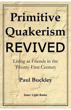 Primitive Quakerism Revived: Living as Friends in the Twenty-First Century - Paul Buckley