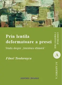 Prin lentila deformatoare a presei. Studii despre literatura efemera/Fanel Teodorascu