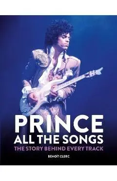 Prince: All the Songs: The Story Behind Every Track - Benoît Clerc