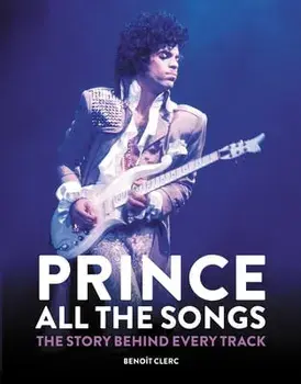 Prince: All the Songs. The Story Behind Every Track, Hardback/Benoit Clerc