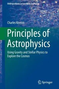 Principles of Astrophysics. Using Gravity and Stellar Physics to Explore the Cosmos, 2014 ed., Paperback/Charles Keeton