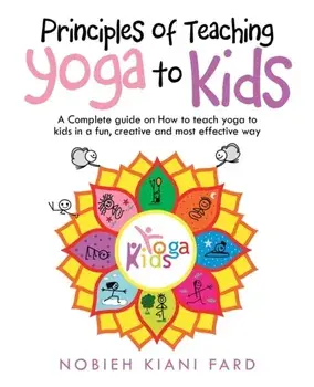 Principles of Teaching Yoga to Kids: A Complete Guide on How to Teach Yoga to Kids in a Fun, Creative and Most Effective Way/Nobieh Kiani Fard