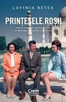 Printesele rosii. Femei si barbati, parinti si copii in ideologia si cotidianul comunist/Lavinia Betea