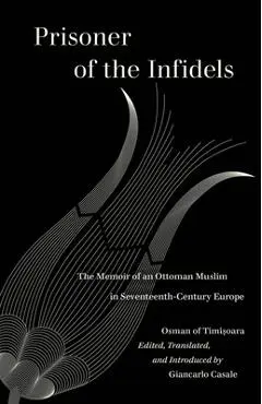 Prisoner of the Infidels: The Memoir of an Ottoman Muslim in Seventeenth-Century Europe - Osman Of Timisoara