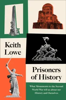 Prisoners of History. What Monuments to the Second World War Tell Us About Our History and Ourselves, Hardback/Keith Lowe