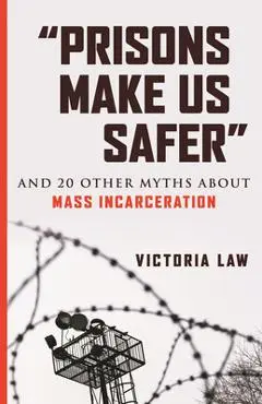 Prisons Make Us Safer: And 20 Other Myths about Mass Incarceration - Victoria Law