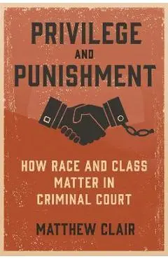 Privilege and Punishment: How Race and Class Matter in Criminal Court - Matthew Clair