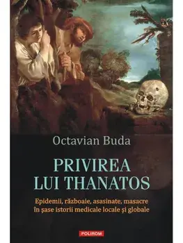 Privirea lui Thanatos. Epidemii, razboaie, asasinate, masacre in sase istorii medicale locale si globale/Octavian Buda