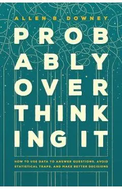 Probably Overthinking It: How to Use Data to Answer Questions, Avoid Statistical Traps, and Make Better Decisions - Allen B. Downey