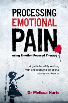 Processing Emotional Pain Using Emotion Focused Therapy: A Guide to Safely Working with and Resolving Emotional Injuries and Trauma, Paperback/Melissa Harte