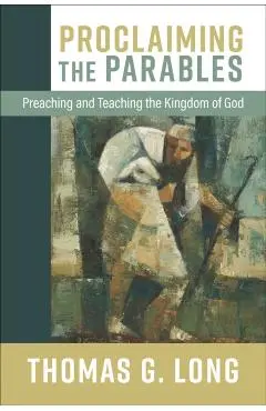 Proclaiming the Parables: Preaching and Teaching the Kingdom of God - Thomas G. Long