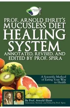 Prof. Arnold Ehret's Mucusless Diet Healing System: Annotated, Revised, and Edited by Prof. Spira - Prof Spira