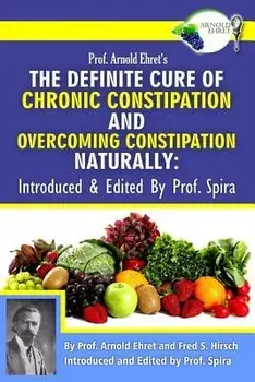 Prof. Arnold Ehret's the Definite Cure of Chronic Constipation and Overcoming Constipation Naturally: Introduced & Edited by Prof. Spira, Paperback/Arnold Ehret