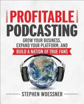 Profitable Podcasting: Grow Your Business, Expand Your Platform, and Build a Nation of True Fans, Paperback/Stephen Woessner