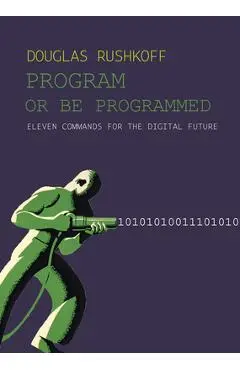 Program or Be Programmed: Ten Commandments for a Digital Age - Douglas Rushkoff