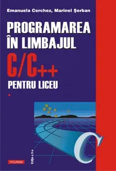 Programarea in limbajul C/C++ pentru liceu. Volumul 1. Editia a II-a/Emanuela Cerchez, Marinel Serban