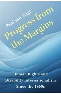 Progress from the Margins: Human Rights and Disability Internationalism Since the 1960s - Paul Van Trigt