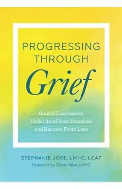 Progressing Through Grief: Guided Exercises to Understand Your Emotions and Recover from Loss - Stephanie Jose