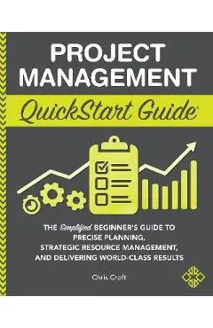 Project Management QuickStart Guide: The Simplified Beginner's Guide to Precise Planning, Strategic Resource Management, and Delivering World Class Re - Chris Croft