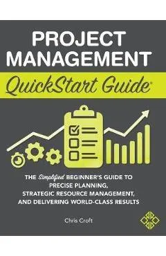 Project Management QuickStart Guide: The Simplified Beginner's Guide to Precise Planning, Strategic Resource Management, and Delivering World Class Re - Chris Croft