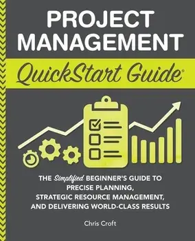 Project Management QuickStart Guide: The Simplified Beginner's Guide to Precise Planning, Strategic Resource Management, and Delivering World Class Re, Paperback/Chris Croft