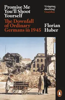 Promise Me You'll Shoot Yourself. The Downfall of Ordinary Germans, 1945, Paperback/Florian Huber