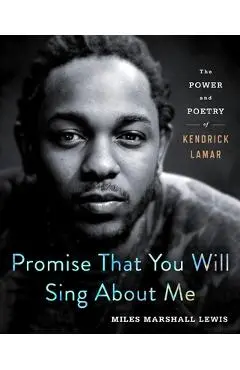 Promise That You Will Sing about Me: The Power and Poetry of Kendrick Lamar - Miles Marshall Lewis