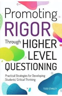 Promoting Rigor Through Higher Level Questioning: Practical Strategies for Developing Students' Critical Thinking - Todd Stanley