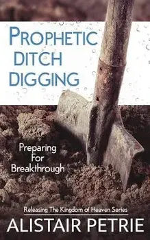 Prophetic Ditch Digging: Preparing for Breakthrough, Paperback/Alistair Petrie