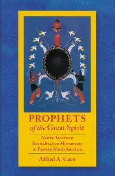 Prophets of the Great Spirit: Native American Revitalization Movements in Eastern North America/Alfred A. Cave