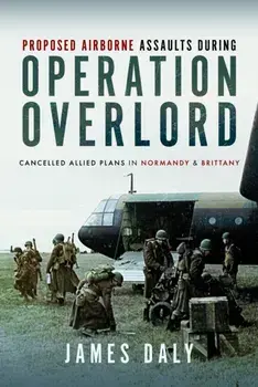 Proposed Airborne Assaults during Operation Overlord. Cancelled Allied Plans in Normandy and Brittany, Hardback/James Daly