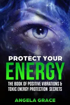 Protect Your Energy: The Book of Positive Vibrations & Toxic Energy Protection Secrets, Paperback/Angela Grace