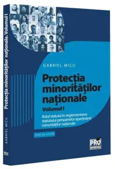 Protectia minoritatilor nationale. Rolul statului in reglementarea statutului persoanelor apartinand minoritatilor nationale. Volumul I/Gabriel Micu