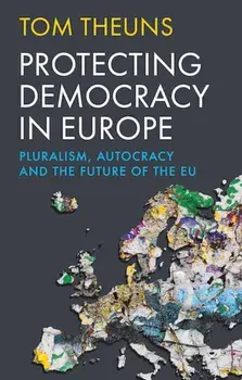 Protecting Democracy in Europe. Pluralism, Autocracy and the Future of the EU, Hardback/Tom Theuns