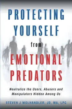Protecting Yourself from Emotional Predators: Neutralize the Users, Abusers and Manipulators Hidden Among Us, Paperback/Steven J. Wolhandler