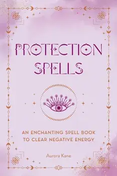 Protection Spells. An Enchanting Spell Book to Clear Negative Energy, Hardback/Aurora Kane