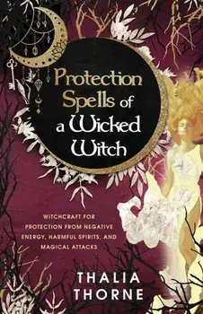 Protection Spells of a Wicked Witch: Witchcraft for Protection from Negative Energy, Harmful Spirits, and Magical Attacks, Paperback/Thalia Thorne