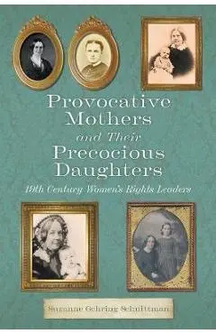 Provocative Mothers and Their Precocious Daughters: 19th Century Women's Rights Leaders - Suzanne Gehring Schnittman