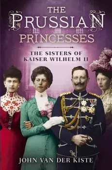Prussian Princesses. The Sisters of Kaiser Wilhelm II, Hardback/John Van Der Kiste
