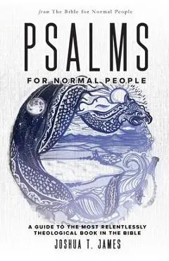 Psalms for Normal People: A Guide to the Most Relentlessly Theological Book in the Bible - Joshua T. James