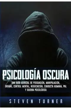 Psicolog�a oscura: Una gu�a esencial de persuasi�n, manipulaci�n, enga�o, control mental, negociaci�n, conducta humana, PNL y guerra psic - Steven Turner