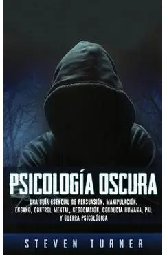 Psicolog�a oscura: Una gu�a esencial de persuasi�n, manipulaci�n, enga�o, control mental, negociaci�n, conducta humana, PNL y guerra psic - Steven Turner