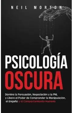 Psicología Oscura: Domine la Persuasión, Negociación y la PNL y Libere el Poder de Comprender la Manipulación, el Engaño y el Comportamie - Neil Morton