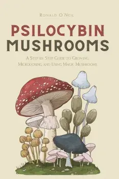 Psilocybin Mushrooms: A Step by Step Guide to Growing, Microdosing and Using Magic Mushrooms, Paperback/Ronald O'Neil