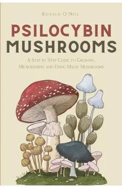 Psilocybin Mushrooms: A Step by Step Guide to Growing, Microdosing and Using Magic Mushrooms - Ronald O'neil