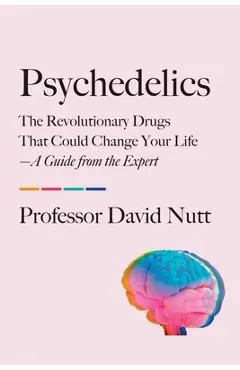 Psychedelics: The Revolutionary Drugs That Could Change Your Life--A Guide from the Expert - David Nutt