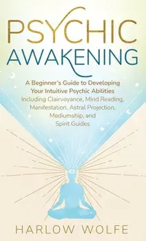 Psychic Awakening: A Beginner's Guide to Developing Your Intuitive Psychic Abilities, Including Clairvoyance, Mind Reading, Manifestation/Harlow Wolfe