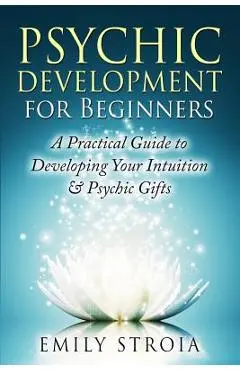 Psychic Development for Beginners: A Practical Guide to Developing Your Intuition & Psychic Gifts - Emily Stroia